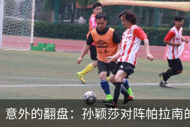 意外的翻盘：孙颖莎对阵帕拉南的比赛背后故事